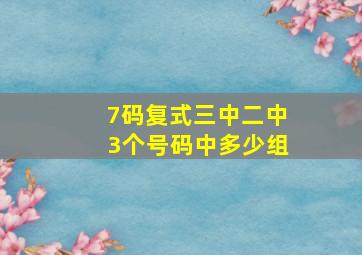 7码复式三中二中3个号码中多少组