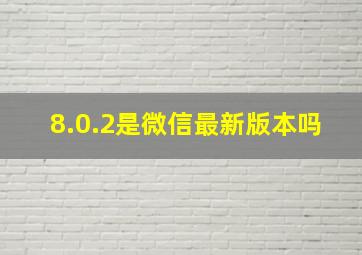 8.0.2是微信最新版本吗