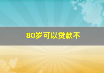 80岁可以贷款不