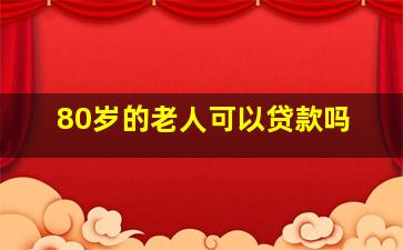 80岁的老人可以贷款吗