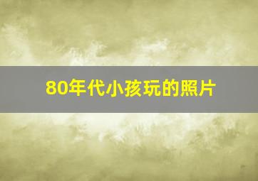 80年代小孩玩的照片