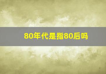 80年代是指80后吗