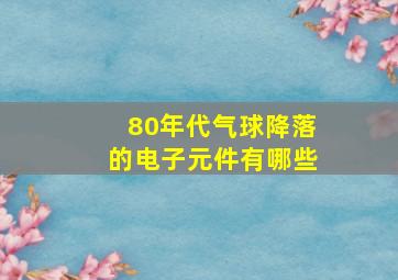 80年代气球降落的电子元件有哪些