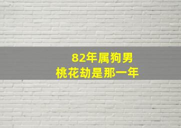 82年属狗男桃花劫是那一年