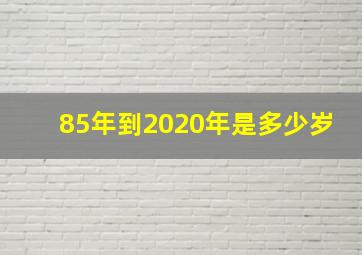 85年到2020年是多少岁