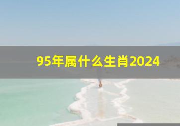 95年属什么生肖2024