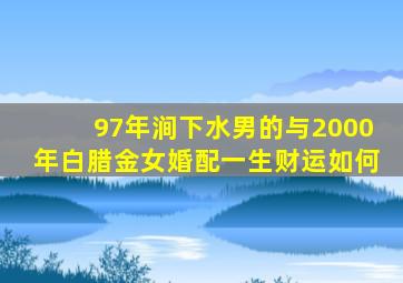 97年涧下水男的与2000年白腊金女婚配一生财运如何