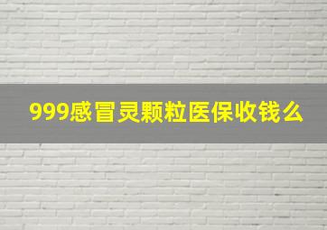 999感冒灵颗粒医保收钱么