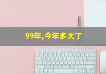 99年,今年多大了