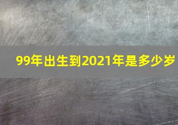 99年出生到2021年是多少岁