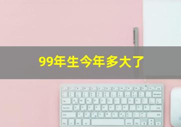 99年生今年多大了