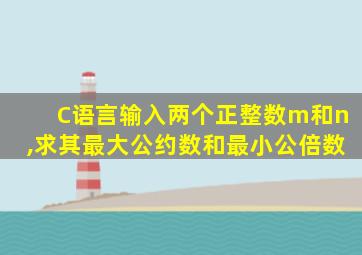 C语言输入两个正整数m和n,求其最大公约数和最小公倍数