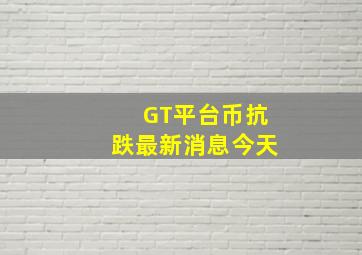 GT平台币抗跌最新消息今天