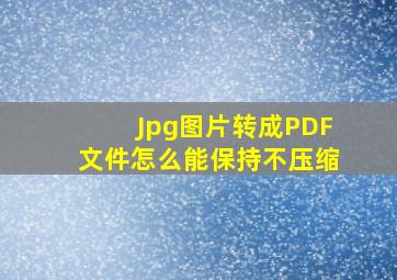 Jpg图片转成PDF文件怎么能保持不压缩