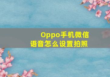 Oppo手机微信语音怎么设置拍照