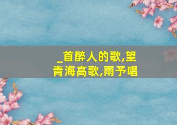 _首醉人的歌,望青海高歌,雨予唱