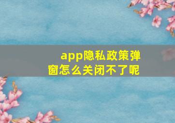 app隐私政策弹窗怎么关闭不了呢