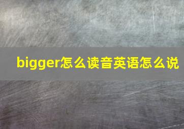 bigger怎么读音英语怎么说