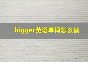 bigger英语单词怎么读