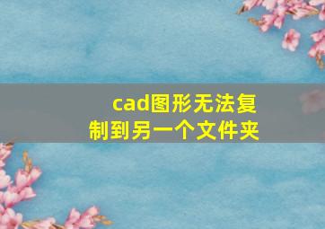 cad图形无法复制到另一个文件夹