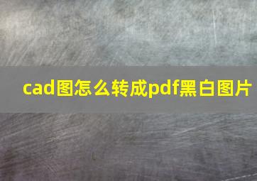 cad图怎么转成pdf黑白图片