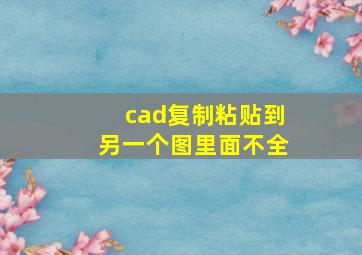 cad复制粘贴到另一个图里面不全