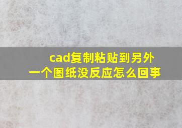 cad复制粘贴到另外一个图纸没反应怎么回事