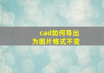 cad如何导出为图片格式不变