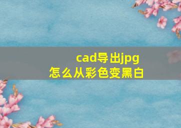 cad导出jpg怎么从彩色变黑白