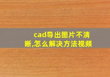 cad导出图片不清晰,怎么解决方法视频