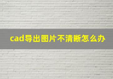 cad导出图片不清晰怎么办