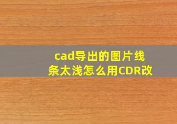 cad导出的图片线条太浅怎么用CDR改