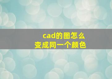 cad的图怎么变成同一个颜色