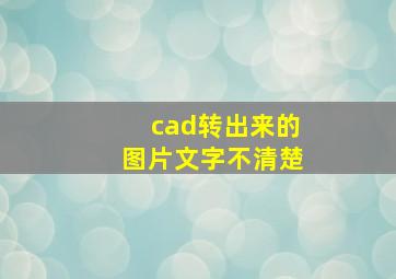 cad转出来的图片文字不清楚