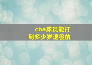 cba球员能打到多少岁退役的