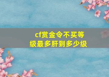 cf赏金令不买等级最多肝到多少级