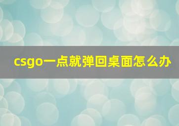 csgo一点就弹回桌面怎么办