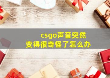 csgo声音突然变得很奇怪了怎么办