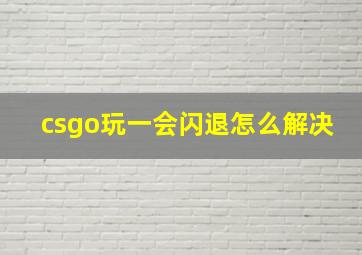 csgo玩一会闪退怎么解决