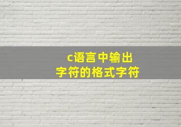 c语言中输出字符的格式字符