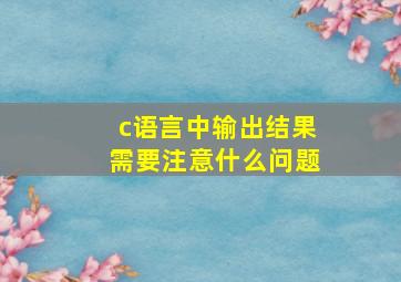 c语言中输出结果需要注意什么问题