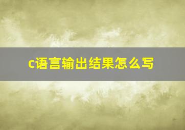 c语言输出结果怎么写