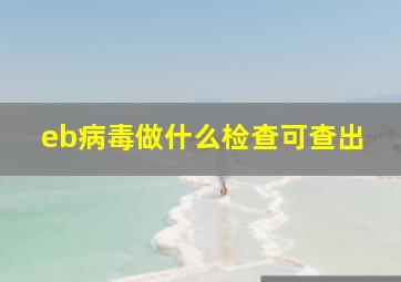 eb病毒做什么检查可查出