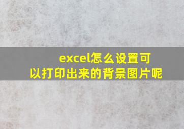 excel怎么设置可以打印出来的背景图片呢