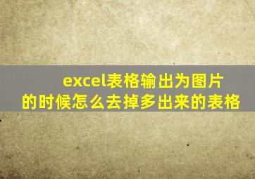 excel表格输出为图片的时候怎么去掉多出来的表格