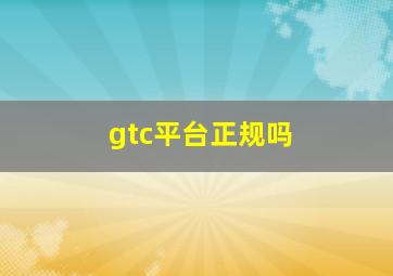 gtc平台正规吗