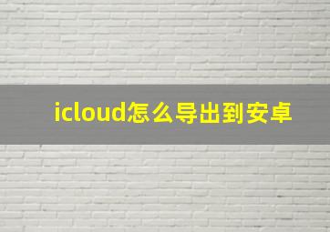 icloud怎么导出到安卓