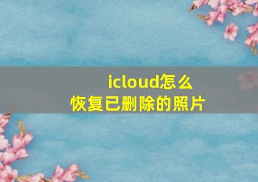 icloud怎么恢复已删除的照片