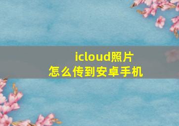 icloud照片怎么传到安卓手机