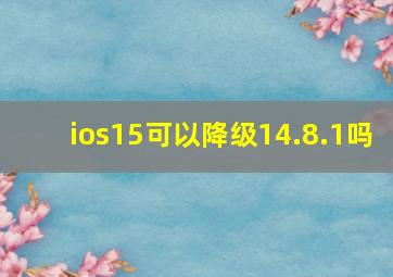 ios15可以降级14.8.1吗